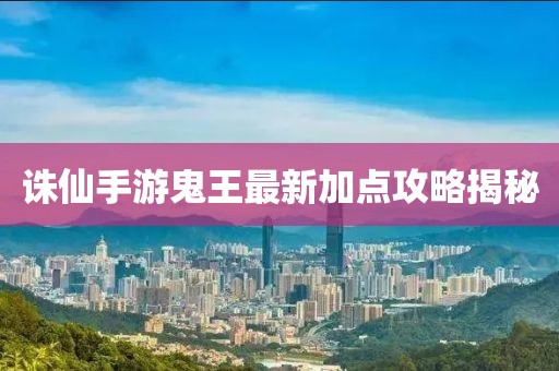 誅仙手游鬼王最新加點攻略揭秘
