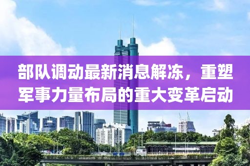 部隊調(diào)動最新消息解凍，重塑軍事力量布局的重大變革啟動