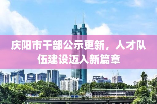 慶陽市干部公示更新，人才隊伍建設(shè)邁入新篇章