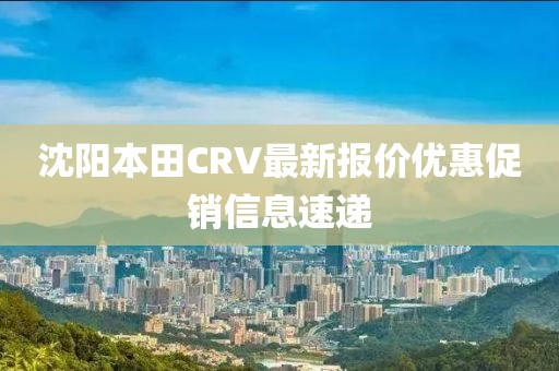 沈陽(yáng)本田CRV最新報(bào)價(jià)優(yōu)惠促銷信息速遞