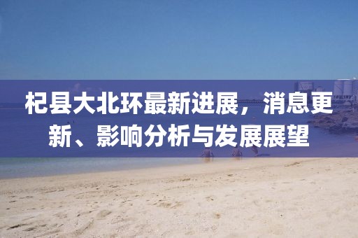 杞縣大北環(huán)最新進(jìn)展，消息更新、影響分析與發(fā)展展望