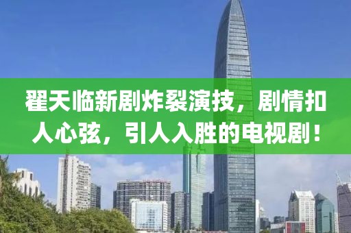 翟天臨新劇炸裂演技，劇情扣人心弦，引人入勝的電視??！