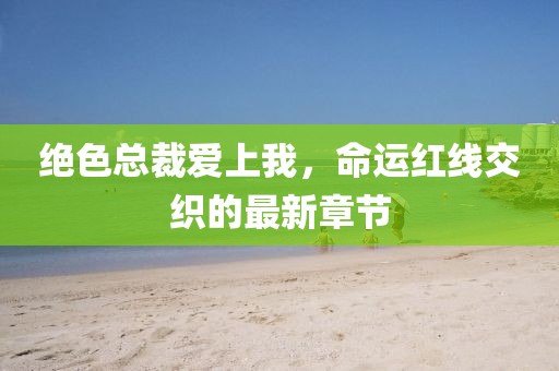 絕色總裁愛(ài)上我，命運(yùn)紅線交織的最新章節(jié)