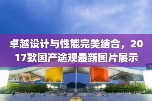 卓越設(shè)計(jì)與性能完美結(jié)合，2017款國(guó)產(chǎn)途觀最新圖片展示