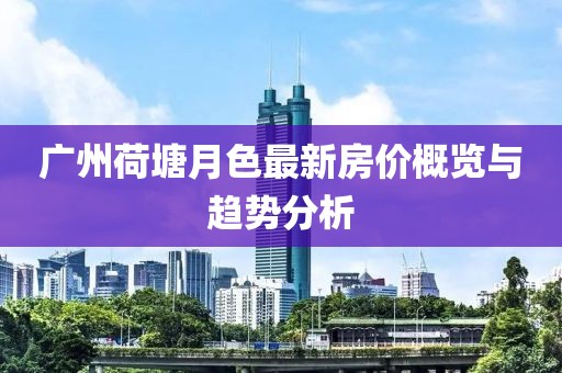 廣州荷塘月色最新房價概覽與趨勢分析