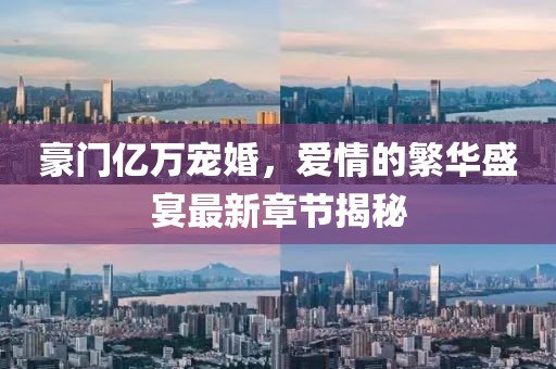 豪門億萬寵婚，愛情的繁華盛宴最新章節(jié)揭秘