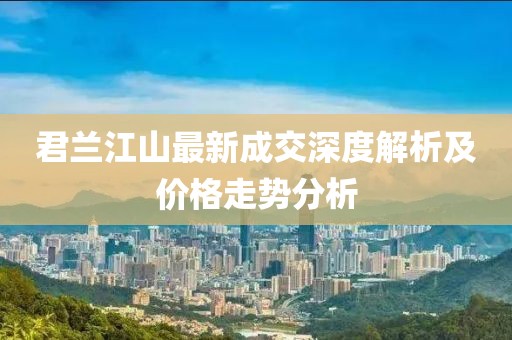 君蘭江山最新成交深度解析及價格走勢分析