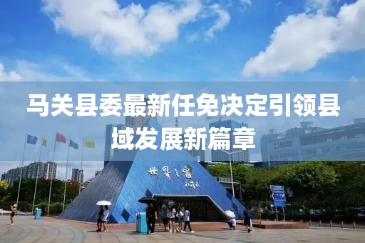 馬關(guān)縣委最新任免決定引領(lǐng)縣域發(fā)展新篇章