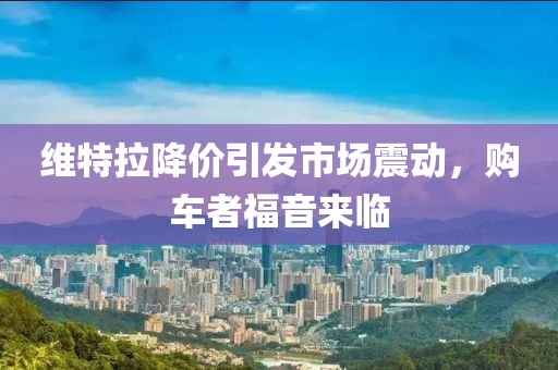 維特拉降價(jià)引發(fā)市場(chǎng)震動(dòng)，購(gòu)車(chē)者福音來(lái)臨