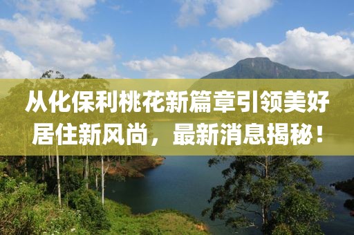 從化保利桃花新篇章引領美好居住新風尚，最新消息揭秘！