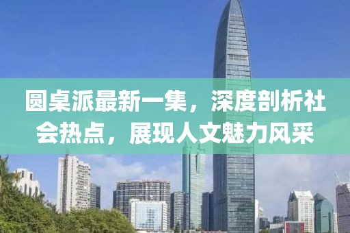 圓桌派最新一集，深度剖析社會熱點，展現人文魅力風采
