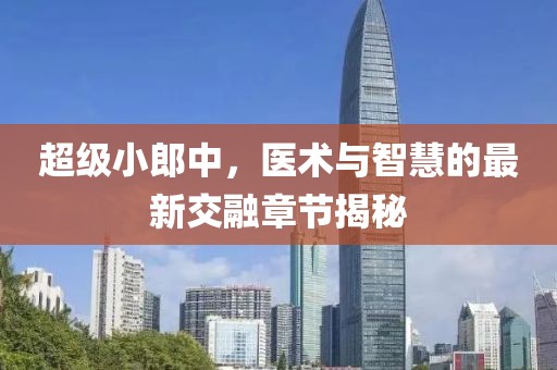 超級小郎中，醫(yī)術(shù)與智慧的最新交融章節(jié)揭秘