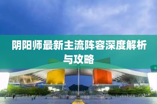 陰陽師最新主流陣容深度解析與攻略