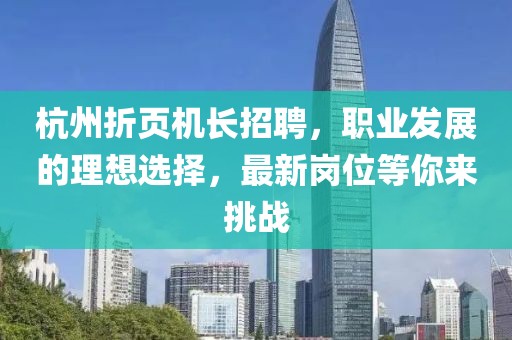 杭州折頁機長招聘，職業(yè)發(fā)展的理想選擇，最新崗位等你來挑戰(zhàn)