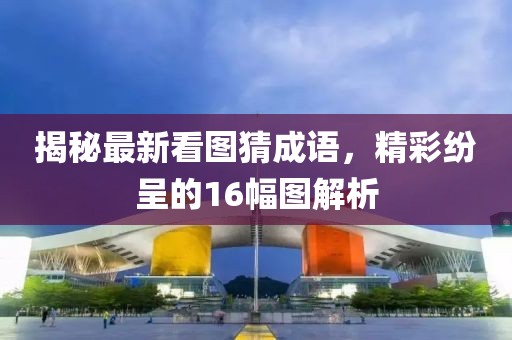 揭秘最新看圖猜成語，精彩紛呈的16幅圖解析