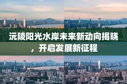 沅陵陽光水岸未來新動(dòng)向揭曉，開啟發(fā)展新征程