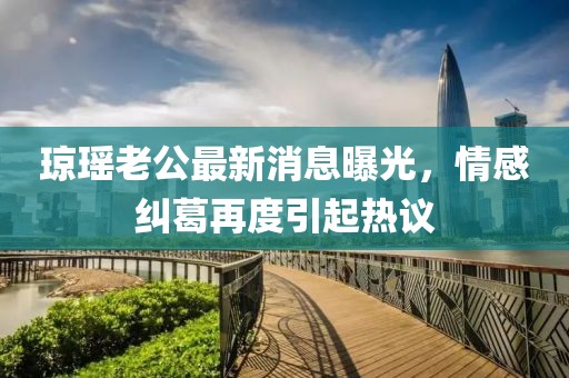 瓊瑤老公最新消息曝光，情感糾葛再度引起熱議
