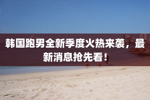 韓國跑男全新季度火熱來襲，最新消息搶先看！