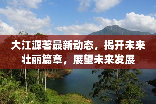 大江源著最新動態(tài)，揭開未來壯麗篇章，展望未來發(fā)展