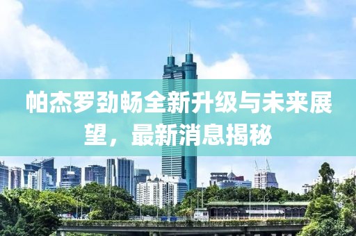 帕杰羅勁暢全新升級與未來展望，最新消息揭秘