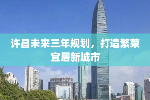 許昌未來三年規(guī)劃，打造繁榮宜居新城市