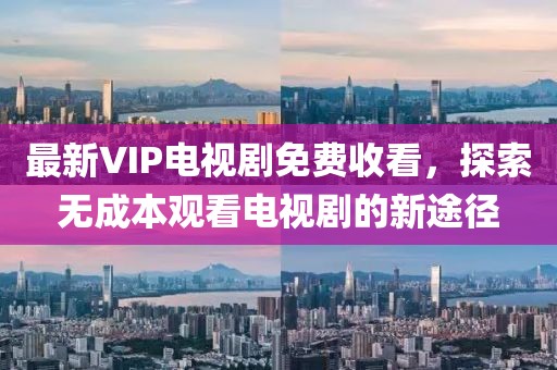 最新VIP電視劇免費(fèi)收看，探索無成本觀看電視劇的新途徑