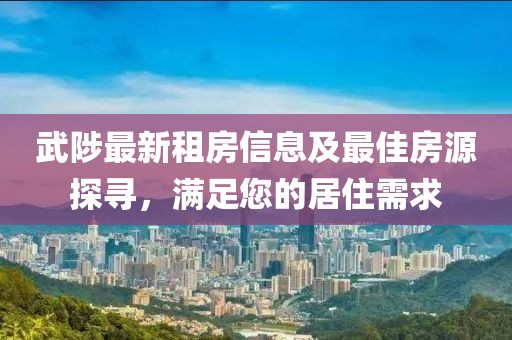 武陟最新租房信息及最佳房源探尋，滿足您的居住需求