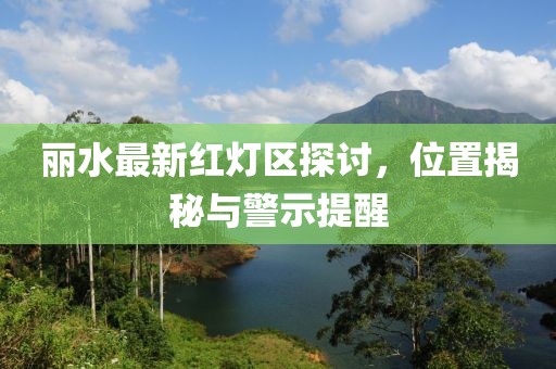 麗水最新紅燈區(qū)探討，位置揭秘與警示提醒
