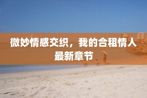 微妙情感交織，我的合租情人最新章節(jié)