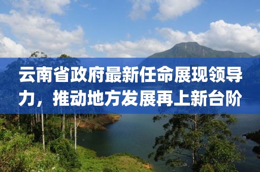 云南省政府最新任命展現(xiàn)領(lǐng)導(dǎo)力，推動(dòng)地方發(fā)展再上新臺(tái)階