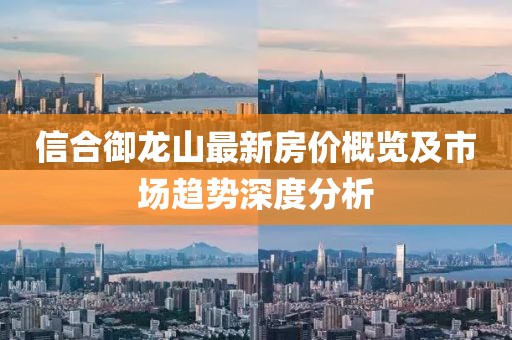 信合御龍山最新房價概覽及市場趨勢深度分析