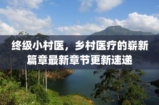 終級小村醫(yī)，鄉(xiāng)村醫(yī)療的嶄新篇章最新章節(jié)更新速遞