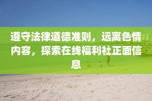 遵守法律道德準(zhǔn)則，遠(yuǎn)離色情內(nèi)容，探索在線福利社正面信息