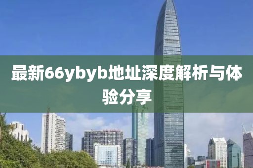 最新66ybyb地址深度解析與體驗(yàn)分享