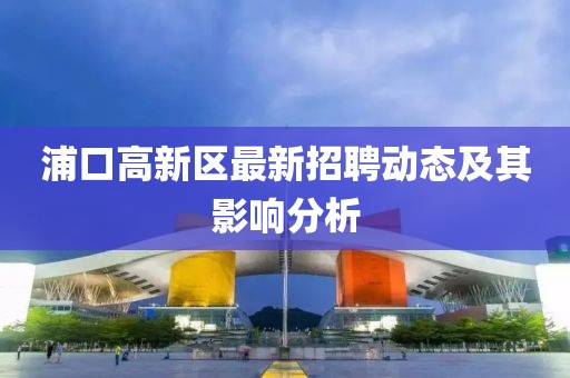 浦口高新區(qū)最新招聘動(dòng)態(tài)及其影響分析