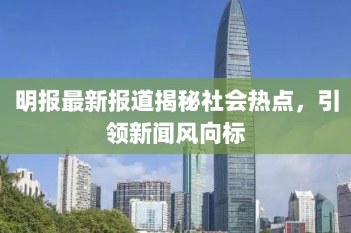 明報最新報道揭秘社會熱點(diǎn)，引領(lǐng)新聞風(fēng)向標(biāo)