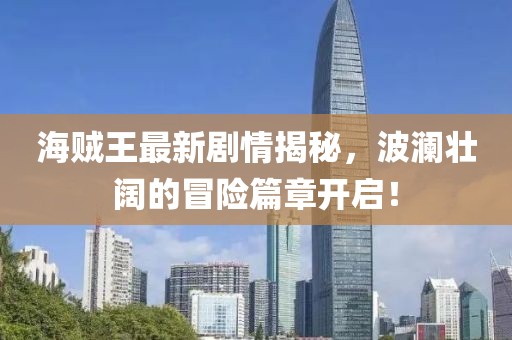 海賊王最新劇情揭秘，波瀾壯闊的冒險篇章開啟！