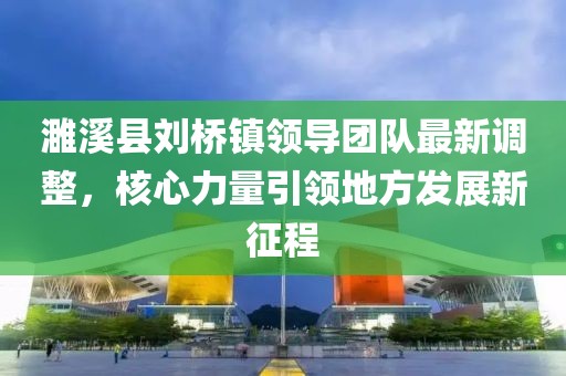 濉溪縣劉橋鎮(zhèn)領導團隊最新調(diào)整，核心力量引領地方發(fā)展新征程