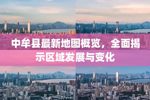 中牟縣最新地圖概覽，全面揭示區(qū)域發(fā)展與變化