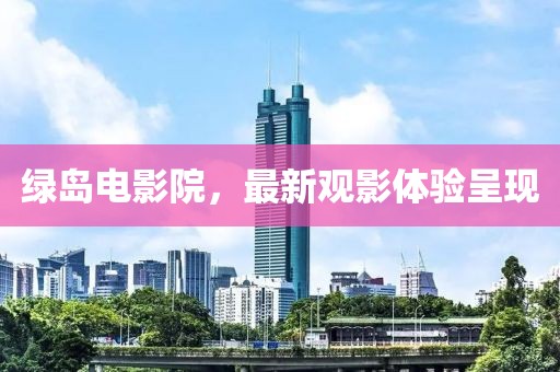 綠島電影院，最新觀影體驗(yàn)呈現(xiàn)