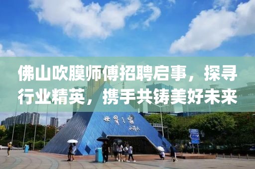 佛山吹膜師傅招聘啟事，探尋行業(yè)精英，攜手共鑄美好未來
