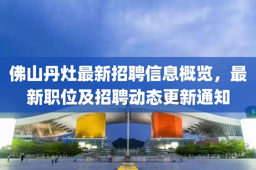 佛山丹灶最新招聘信息概覽，最新職位及招聘動態(tài)更新通知