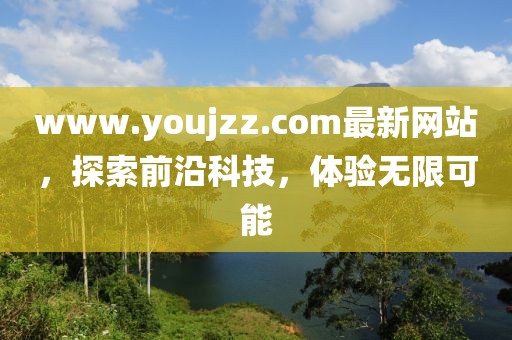 www.youjzz.com最新網(wǎng)站，探索前沿科技，體驗(yàn)無限可能