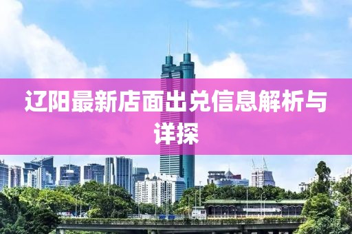 遼陽(yáng)最新店面出兌信息解析與詳探