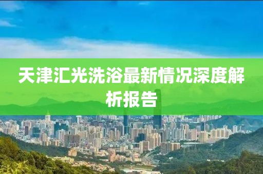 天津匯光洗浴最新情況深度解析報(bào)告