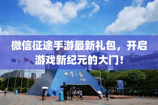 微信征途手游最新禮包，開啟游戲新紀元的大門！