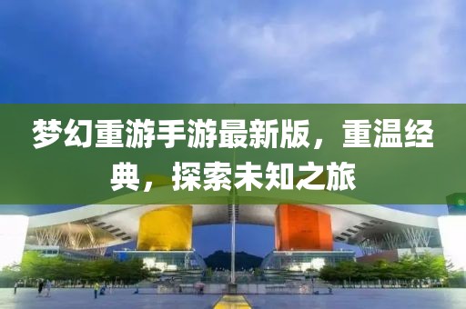 夢幻重游手游最新版，重溫經(jīng)典，探索未知之旅
