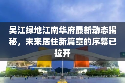 吳江綠地江南華府最新動態(tài)揭秘，未來居住新篇章的序幕已拉開