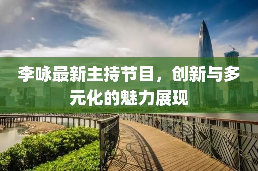 李詠最新主持節(jié)目，創(chuàng)新與多元化的魅力展現(xiàn)