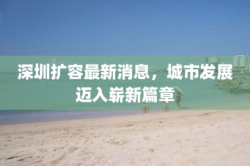 深圳擴(kuò)容最新消息，城市發(fā)展邁入嶄新篇章